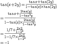 \tan(x+2y)=\frac{\tan x+\tan(2y)}{1-\tan(x)\times\tan(2y)}\\
 \\ =\frac{\tan x+\frac{2\tan(y)}{1-\tan^2y}}{1-\tan(x)\times\frac{2\tan(y)}{1-\tan^2y}}\\
 \\ =\frac{1/7+\frac{2\times2}{1-2^2}}{1-1/7\times\frac{2\times2}{1-2^2}}\\
 \\ =-1